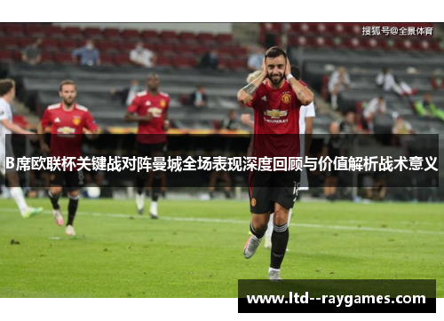 B席欧联杯关键战对阵曼城全场表现深度回顾与价值解析战术意义