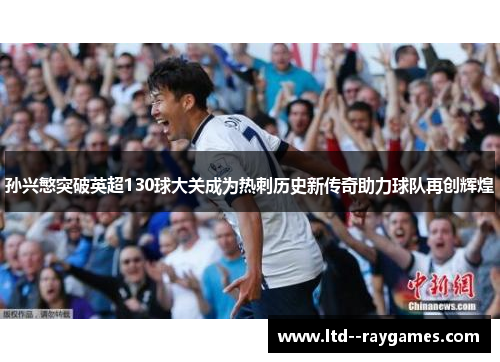 孙兴慜突破英超130球大关成为热刺历史新传奇助力球队再创辉煌 孙兴慜突破英超130球大关成为热刺历史新传奇助力球队再创辉煌