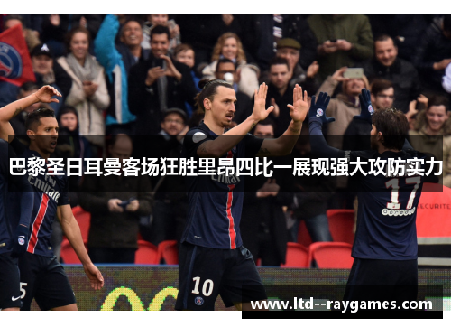巴黎圣日耳曼客场狂胜里昂四比一展现强大攻防实力 巴黎圣日耳曼客场狂胜里昂四比一展现强大攻防实力
