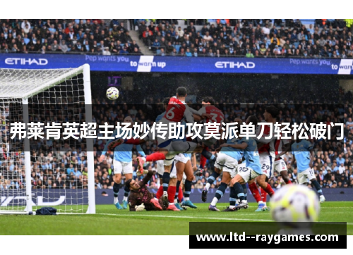 弗莱肯英超主场妙传助攻莫派单刀轻松破门 弗莱肯英超主场妙传助攻莫派单刀轻松破门