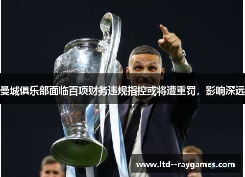 曼城俱乐部面临百项财务违规指控或将遭重罚,影响深远 曼城俱乐部面临百项财务违规指控或将遭重罚,影响深远