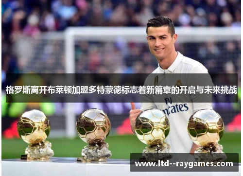 格罗斯离开布莱顿加盟多特蒙德标志着新篇章的开启与未来挑战 格罗斯离开布莱顿加盟多特蒙德标志着新篇章的开启与未来挑战