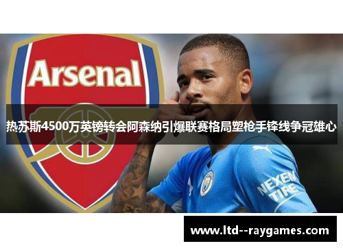热苏斯4500万英镑转会阿森纳引爆联赛格局塑枪手锋线争冠雄心 热苏斯4500万英镑转会阿森纳引爆联赛格局塑枪手锋线争冠雄心