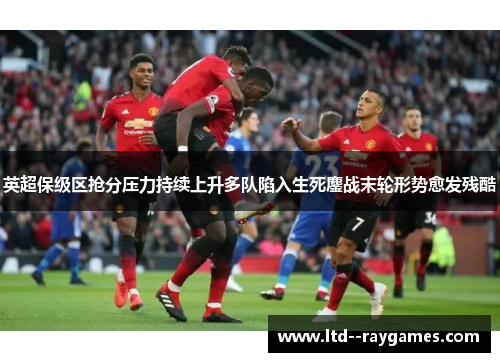 英超保级区抢分压力持续上升多队陷入生死鏖战末轮形势愈发残酷