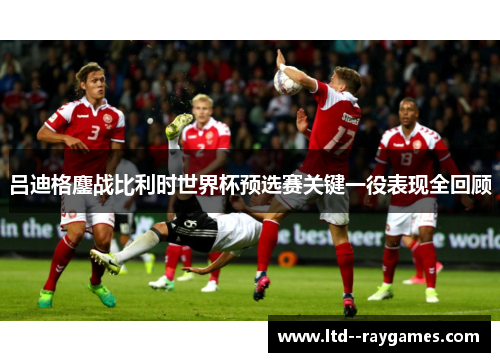 吕迪格鏖战比利时世界杯预选赛关键一役表现全回顾 吕迪格鏖战比利时世界杯预选赛关键一役表现全回顾