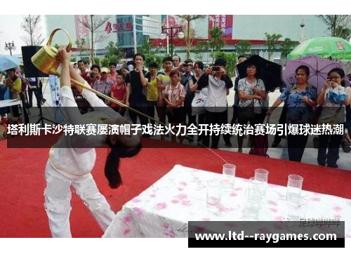 塔利斯卡沙特联赛屡演帽子戏法火力全开持续统治赛场引爆球迷热潮 塔利斯卡沙特联赛屡演帽子戏法火力全开持续统治赛场引爆球迷热潮