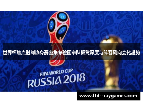 世界杯焦点时刻热身赛密集考验国家队板凳深度与阵容风向变化趋势 世界杯焦点时刻热身赛密集考验国家队板凳深度与阵容风向变化趋势
