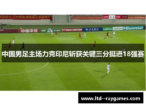 中国男足主场力克印尼斩获关键三分挺进18强赛 中国男足主场力克印尼斩获关键三分挺进18强赛