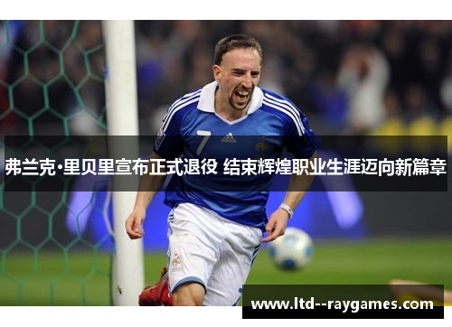弗兰克·里贝里宣布正式退役 结束辉煌职业生涯迈向新篇章 弗兰克·里贝里宣布正式退役 结束辉煌职业生涯迈向新篇章